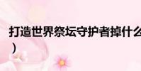 打造世界祭壇守護者掉什么(守護者祭壇裝備)