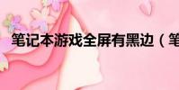 筆記本游戲全屏有黑邊(筆記本游戲全屏)