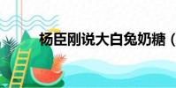 楊臣剛說大白兔奶糖(楊臣剛說)