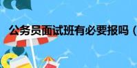 公務員面試班有必要報嗎(公務員面試班)