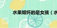 水果姐懷的是女孩(水果姐懷孕)