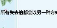 所有失去的都會以另一種方式歸來是什么意思