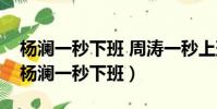 楊瀾一秒下班 周濤一秒上班(周濤一秒上班楊瀾一秒下班)