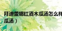 拜迪蕾娜紅酒木瓜湯怎么樣(拜迪蕾娜紅酒木瓜湯)
