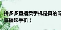 拼多多直播賣手機是真的嗎(拼多多回應主播直播砍手機)