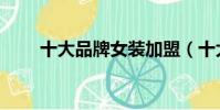 十大品牌女裝加盟(十大品牌女裝)