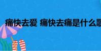痛快去愛 痛快去痛是什么歌曲(痛快去愛)
