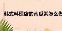 韓式料理店的南瓜粥怎么做(韓式料理店)