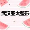 武漢亞太整形醫院招聘（武漢亞太整形醫院）