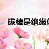碳棒是絕緣體還是導體?（碳棒是導體嗎）