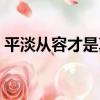 平淡從容才是真（關于平淡從容才是真介紹）