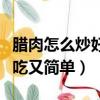 臘肉怎么炒好吃又簡單的做法（臘肉怎么炒好吃又簡單）