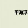 平海浮生（關于平海浮生介紹）