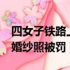 四女子鐵路上拍藝術照被罰（4女子鐵軌上拍婚紗照被罰）