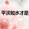 平淡如水才是真（關于平淡如水才是真介紹）
