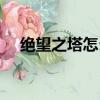絕望之塔怎么進不去（絕望之塔怎么進）