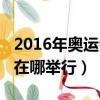 2016年奧運會在哪舉行英文（2016年奧運會在哪舉行）