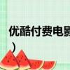 優酷付費電影買了是永久的嗎（優酷付費電影）