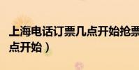 上海電話訂票幾點開始搶票(上海電話訂票幾點開始)