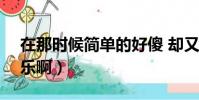 在那時候簡單的好傻 卻又空前絕后快樂啊(樂啊)