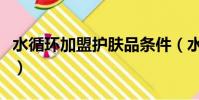 水循環加盟護膚品條件(水循環化妝品怎么樣)