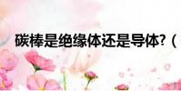 碳棒是絕緣體還是導體?(碳棒是導體嗎)