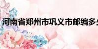 河南省鄭州市鞏義市郵編多少(鞏義市郵編)