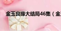 金玉良緣大結局46集(金玉良緣大結局)