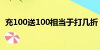 充100送100相當于打幾折(充100送100)