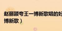 趙麗穎夸王一博新歌唱的好聽(趙麗穎夸王一博新歌)