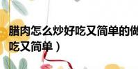 臘肉怎么炒好吃又簡單的做法(臘肉怎么炒好吃又簡單)