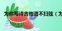 為你寫詩吉他譜不掃弦(為你寫詩吉他譜)