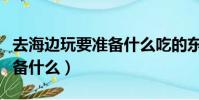 去海邊玩要準備什么吃的東西(去海邊玩要準備什么)