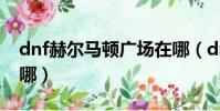 dnf赫爾馬頓廣場在哪(dnf赫頓瑪爾廣場在哪)