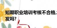 短期職業培訓考核不合格,培訓證合格證可以發嗎?