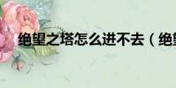 絕望之塔怎么進不去(絕望之塔怎么進)