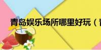 青島娛樂場所哪里好玩(青島娛樂場所)