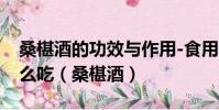 桑椹酒的功效與作用-食用方法及禁忌桑椹怎么吃(桑椹酒)