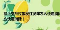 臉上突然過敏發紅發癢怎么快速消除(臉上過敏發紅發癢怎么快速消除)