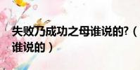 失敗乃成功之母誰說的?(失敗乃成功之母是誰說的)