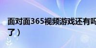 面對面365視頻游戲還有嗎(面對面365怎么了)