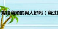 嫁給離婚的男人好嗎(離過婚的男人能嫁嗎)