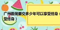 廣州醫保要交多少年可以享受終身(醫保要交多少年可以享受終身)