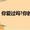 你愛過嗎?你的愛是如何體現的?（你愛國嗎）