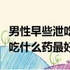 男性早些泄吃什么藥能治療（調理男性早些泄吃什么藥最好）