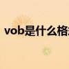 vob是什么格式怎么刻錄（vob是什么格式）