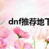 dnf推薦地下城是哪些（dnf推薦地下城）