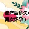 流產后多久可以再次懷孕?（流產后多久可以再次懷孕）