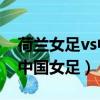 荷蘭女足vs中國女足比分預測（荷蘭女足VS中國女足）