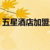 五星酒店加盟連鎖酒店（五星酒店加盟連鎖）